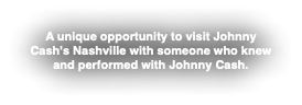 A unique opportunity to visit Johnny Cash's Nashville with someone who knew and performed with Johnny Cash.